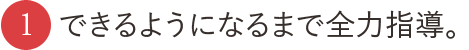 1.できるようになるまで全力指導。