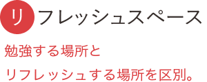 リフレッシュスペース：勉強する場所とリフレッシュする場所を区別。